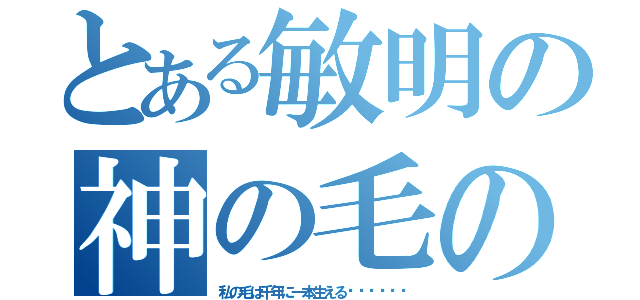 とある敏明の神の毛のお話し（私の毛は千年に一本生える‼︎‼︎‼︎）