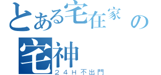 とある宅在家裡の宅神（２４Ｈ不出門）