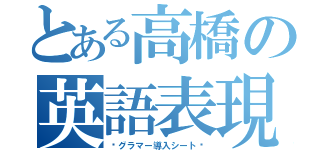 とある高橋の英語表現（〜グラマー導入シート〜）