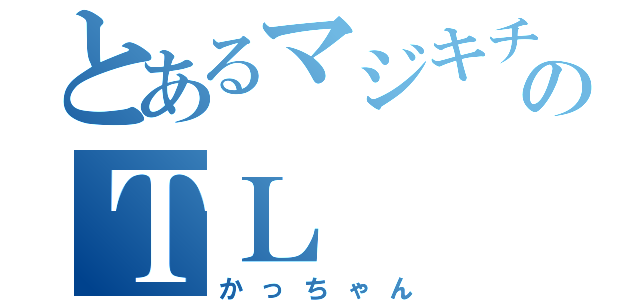 とあるマジキチのＴＬ（かっちゃん）