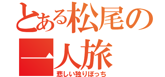 とある松尾の一人旅（悲しい独りぼっち）