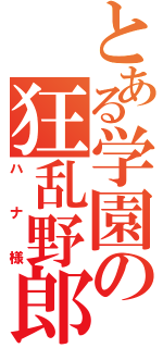 とある学園の狂乱野郎（ハナ様）