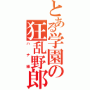 とある学園の狂乱野郎（ハナ様）