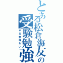 とある松倉海友の受験勉強（やる意味ない）