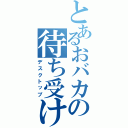 とあるおバカの待ち受け画面（デスクトップ）