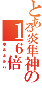 とある炎隼神の１６倍（ホルホルパ）