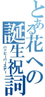 とある花への誕生祝詞（ハッピーバースデー）