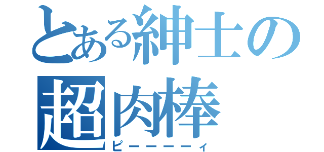 とある紳士の超肉棒（ピーーーーィ）