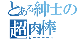 とある紳士の超肉棒（ピーーーーィ）