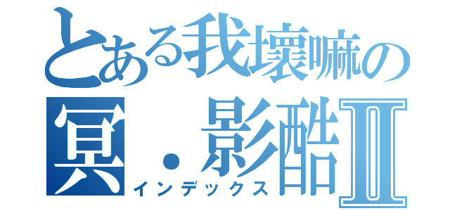 とある我壞嘛の冥．影酷Ⅱ（インデックス）