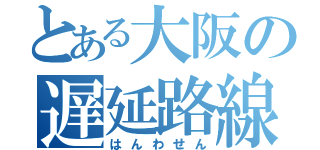 とある大阪の遅延路線（はんわせん）