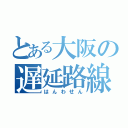 とある大阪の遅延路線（はんわせん）