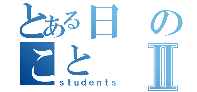 とある日のことⅡ（ｓｔｕｄｅｎｔｓ）