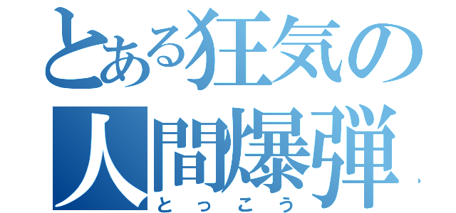 とある狂気の人間爆弾（とっこう）