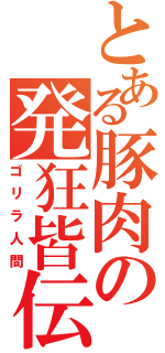 とある豚肉の発狂皆伝（ゴリラ人間）