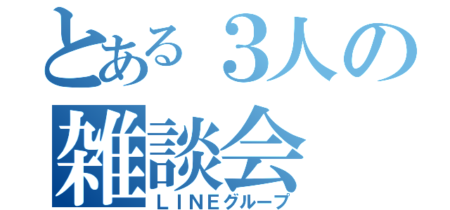 とある３人の雑談会（ＬＩＮＥグループ）