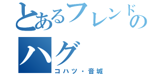 とあるフレンドリーのハグ（コハツ・音城）