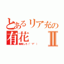 とあるリア充の有花Ⅱ（爆発しろ（°▽°））