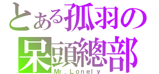 とある孤羽の呆頭總部（Ｍｒ．Ｌｏｎｅｌｙ）