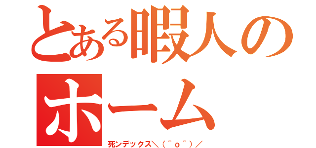 とある暇人のホーム（死ンデックス＼（＾ｏ＾）／）