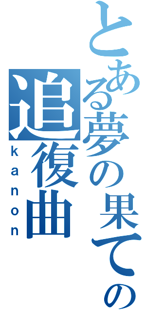 とある夢の果ての追復曲（ｋａｎｏｎ）