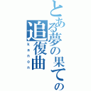 とある夢の果ての追復曲（ｋａｎｏｎ）