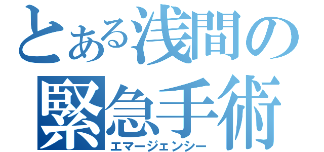 とある浅間の緊急手術（エマージェンシー）