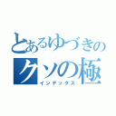 とあるゆづきのクソの極み（インデックス）