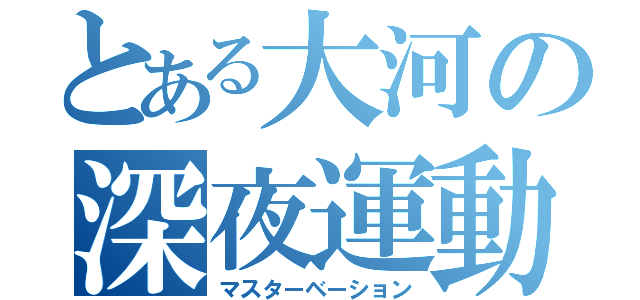 とある大河の深夜運動（マスターベーション）