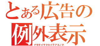 とある広告の例外表示（ナゼチイサクカイテアルノダ）