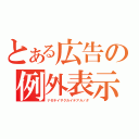 とある広告の例外表示（ナゼチイサクカイテアルノダ）