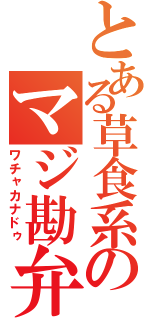 とある草食系のマジ勘弁（ワチャカナドゥ）