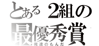 とある２組の最優秀賞（俺達のもんだ）