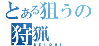 とある狙うの狩猟（ｓｎｉｐｅｒ）