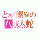 とある螺旋の八岐大蛇（ヤマタノオロチ）