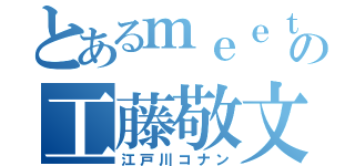 とあるｍｅｅｔａの工藤敬文（江戸川コナン）