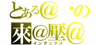 とある＠你の來＠壓＠（インデックス）