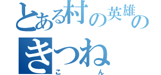 とある村の英雄のきつね（こん）