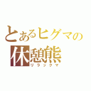 とあるヒグマの休憩熊（リラックマ）