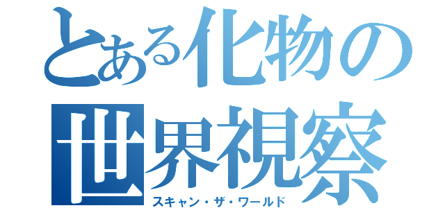 とある化物の世界視察（スキャン・ザ・ワールド）