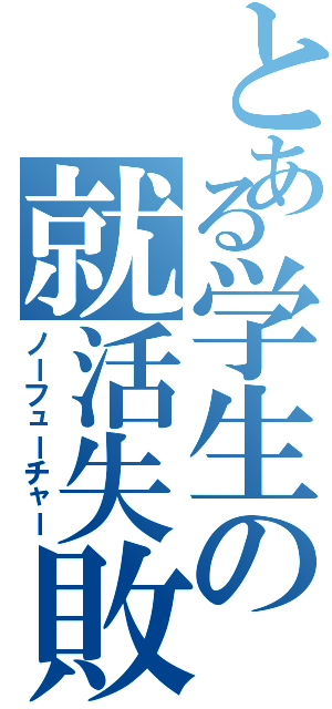 とある学生の就活失敗（ノーフューチャー）