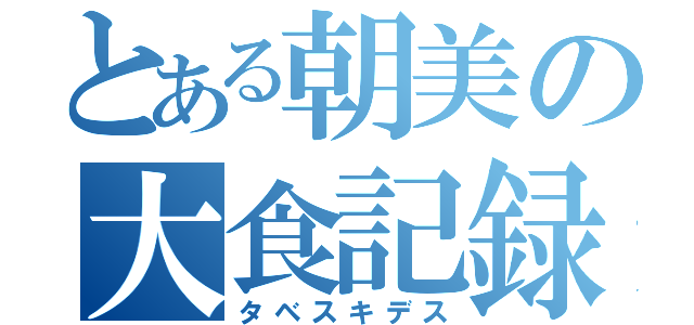 とある朝美の大食記録（タベスキデス）