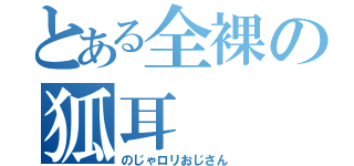 とある全裸の狐耳（のじゃロリおじさん）