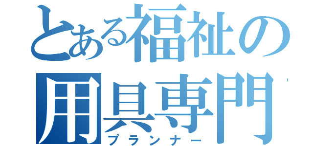 とある福祉の用具専門相談員（プランナー）