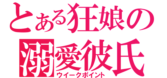 とある狂娘の溺愛彼氏（ウイークポイント）