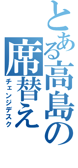 とある高島の席替え（チェンジデスク）