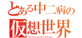 とある中二病の仮想世界（バニッシュメントディスワールド）