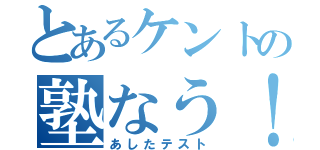 とあるケントの塾なう！（あしたテスト）