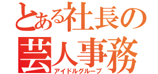 とある社長の芸人事務所（アイドルグループ）