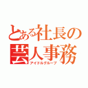 とある社長の芸人事務所（アイドルグループ）